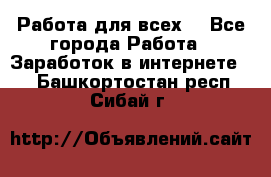 Работа для всех! - Все города Работа » Заработок в интернете   . Башкортостан респ.,Сибай г.